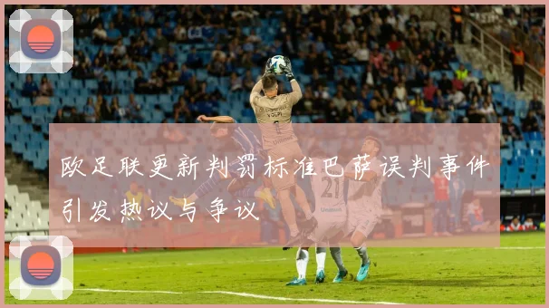 欧足联更新判罚标准巴萨误判事件引发热议与争议