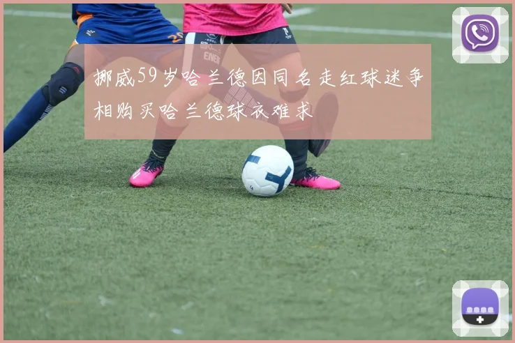 挪威59岁哈兰德因同名走红球迷争相购买哈兰德球衣难求
