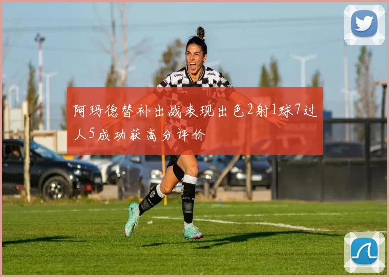 阿玛德替补出战表现出色2射1球7过人5成功获高分评价