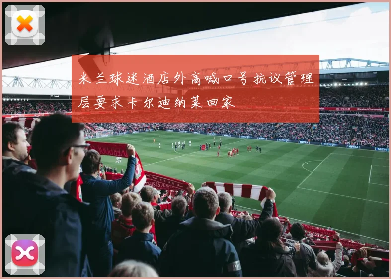 米兰球迷酒店外高喊口号抗议管理层要求卡尔迪纳莱回家