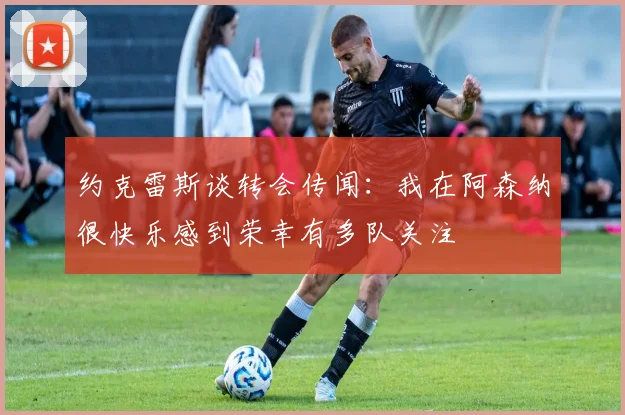 约克雷斯谈转会传闻：我在阿森纳很快乐感到荣幸有多队关注