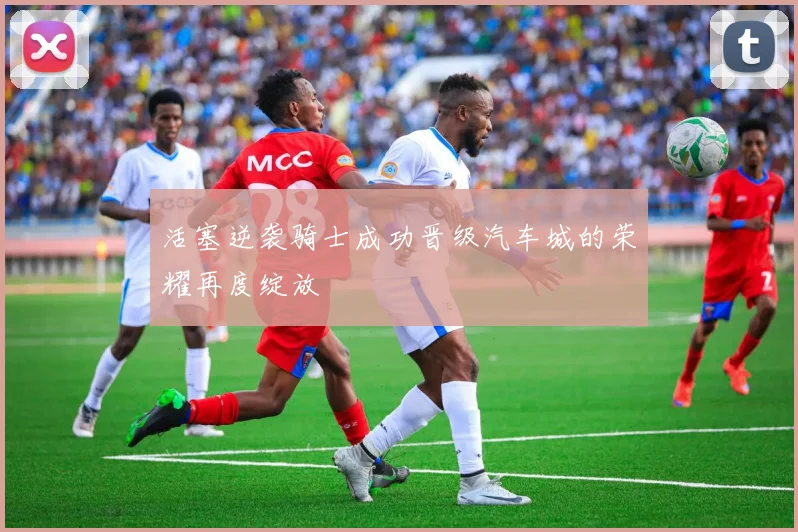 活塞逆袭骑士成功晋级汽车城的荣耀再度绽放