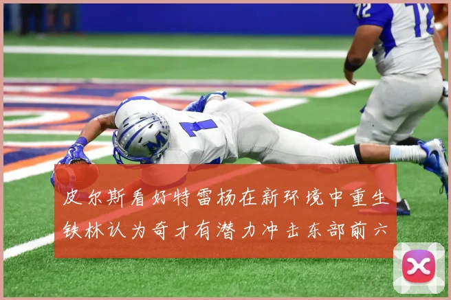 皮尔斯看好特雷杨在新环境中重生铁林认为奇才有潜力冲击东部前六名