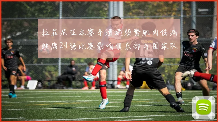 拉菲尼亚本赛季遭遇频繁肌肉伤病缺席24场比赛影响俱乐部与国家队表现