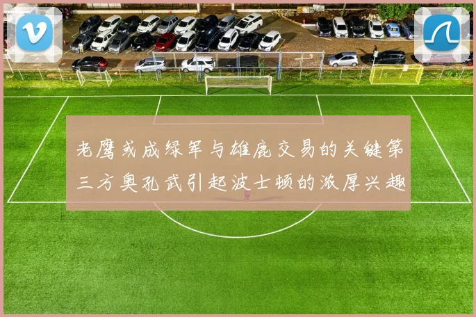 老鹰或成绿军与雄鹿交易的关键第三方奥孔武引起波士顿的浓厚兴趣