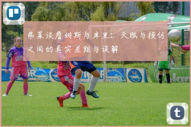 弗莱谈詹姆斯与库里：天赋与模仿之间的真实差距与误解