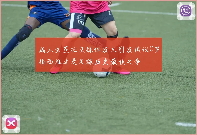 成人女星社交媒体发文引发热议C罗梅西谁才是足球历史最佳之争