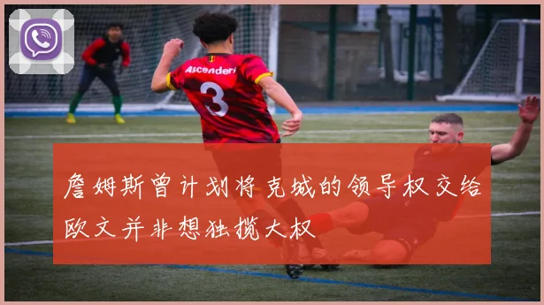 詹姆斯曾计划将克城的领导权交给欧文并非想独揽大权