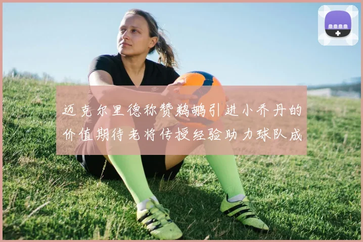 迈克尔里德称赞鹈鹕引进小乔丹的价值期待老将传授经验助力球队成长