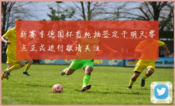 新赛季德国杯首轮抽签定于明天零点正式进行敬请关注