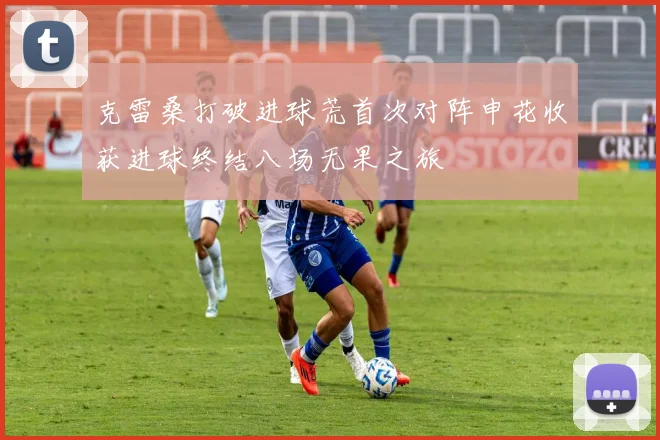 克雷桑打破进球荒首次对阵申花收获进球终结八场无果之旅