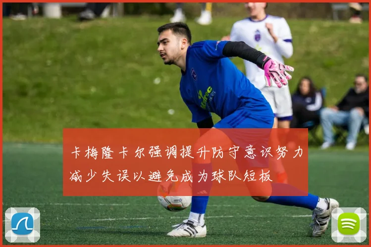 卡梅隆卡尔强调提升防守意识努力减少失误以避免成为球队短板