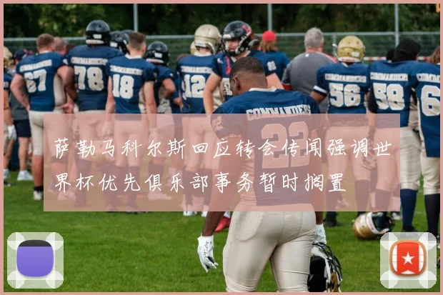 萨勒马科尔斯回应转会传闻强调世界杯优先俱乐部事务暂时搁置