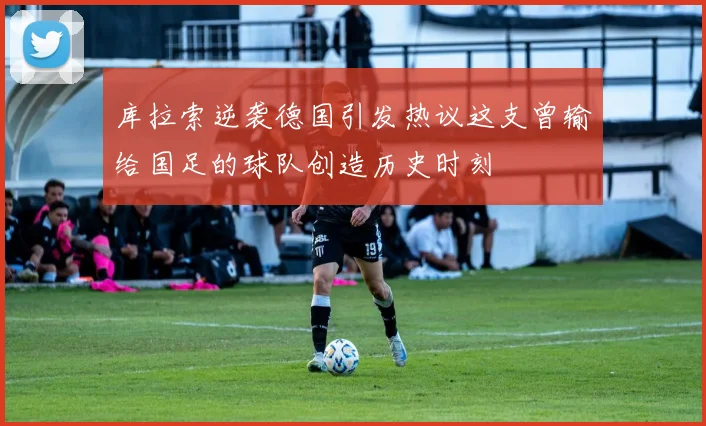 库拉索逆袭德国引发热议这支曾输给国足的球队创造历史时刻