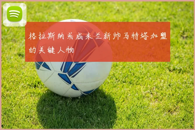 格拉斯纳或成米兰新帅马特塔加盟的关键人物