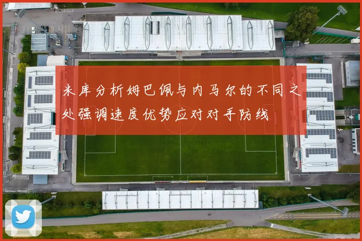 米库分析姆巴佩与内马尔的不同之处强调速度优势应对对手防线