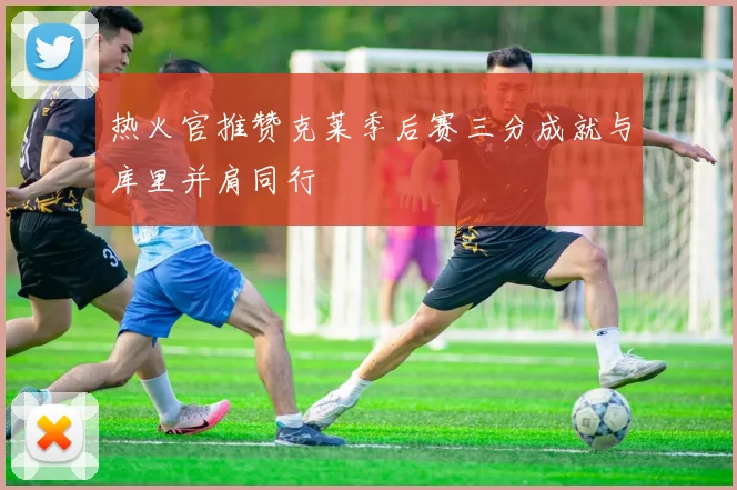 热火官推赞克莱季后赛三分成就与库里并肩同行