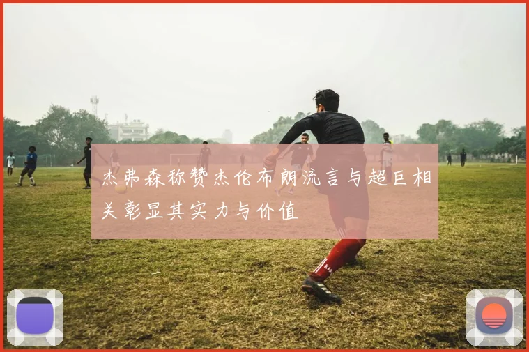 杰弗森称赞杰伦布朗流言与超巨相关彰显其实力与价值