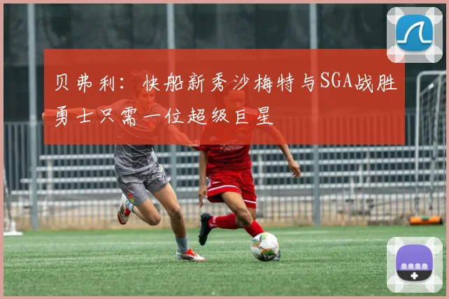 贝弗利：快船新秀沙梅特与SGA战胜勇士只需一位超级巨星