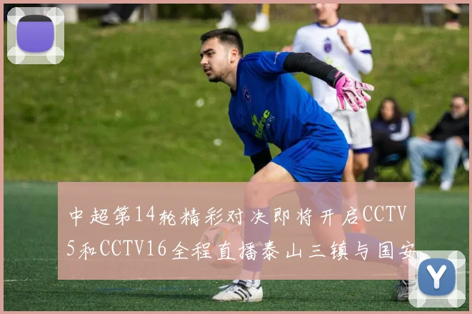 中超第14轮精彩对决即将开启CCTV5和CCTV16全程直播泰山三镇与国安河南之战
