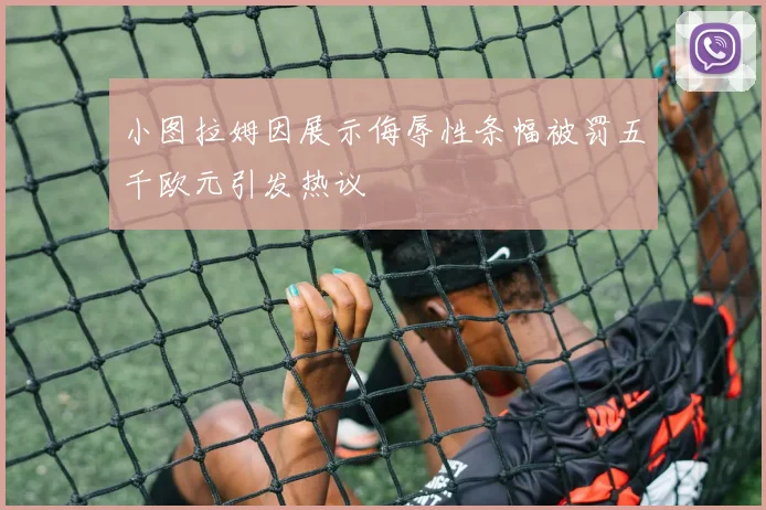 小图拉姆因展示侮辱性条幅被罚五千欧元引发热议