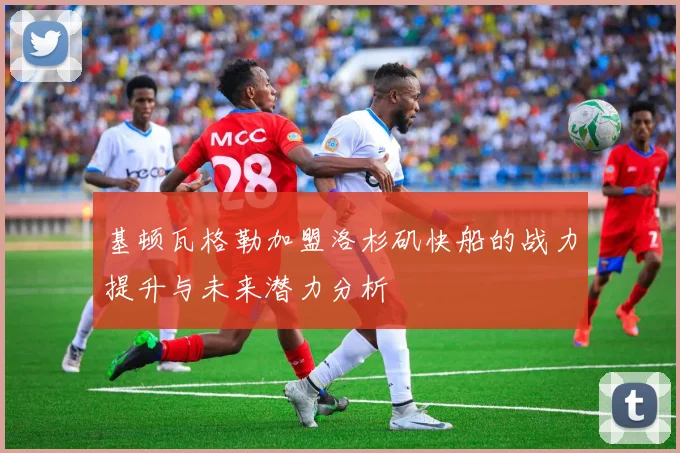 基顿瓦格勒加盟洛杉矶快船的战力提升与未来潜力分析