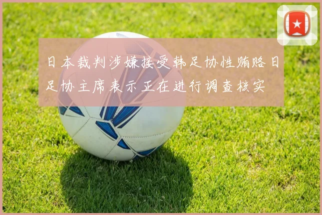 日本裁判涉嫌接受韩足协性贿赂日足协主席表示正在进行调查核实