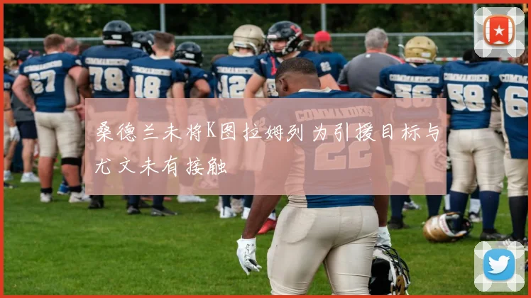 桑德兰未将K图拉姆列为引援目标与尤文未有接触