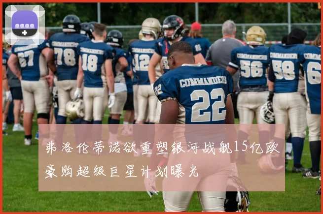 弗洛伦蒂诺欲重塑银河战舰15亿欧豪购超级巨星计划曝光