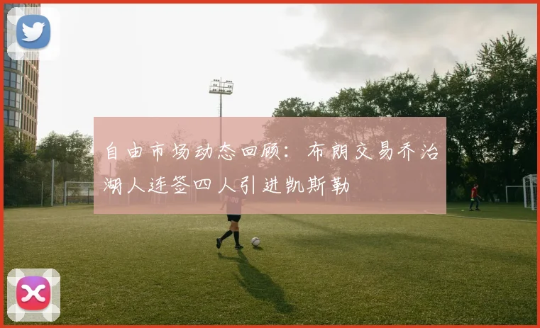自由市场动态回顾：布朗交易乔治湖人连签四人引进凯斯勒