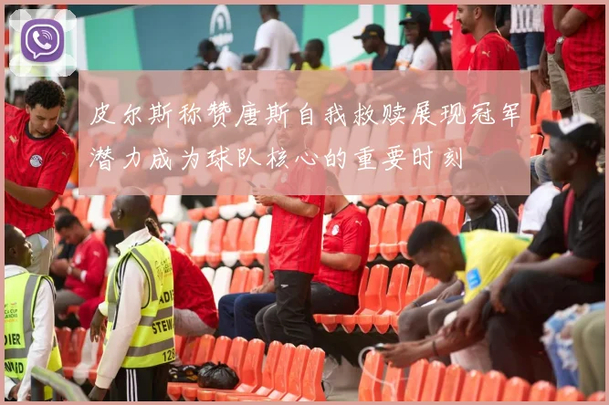 皮尔斯称赞唐斯自我救赎展现冠军潜力成为球队核心的重要时刻