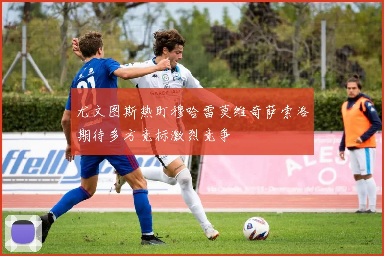 尤文图斯热盯穆哈雷莫维奇萨索洛期待多方竞标激烈竞争